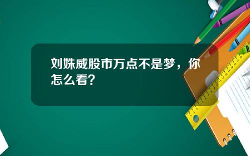刘姝威股市万点不是梦,你怎么看?