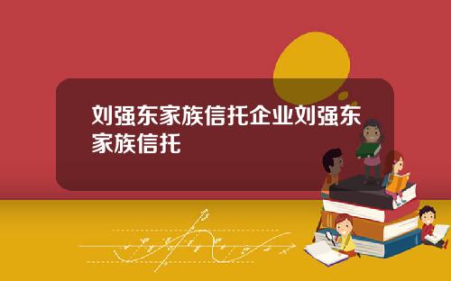 刘强东家族信托企业刘强东家族信托