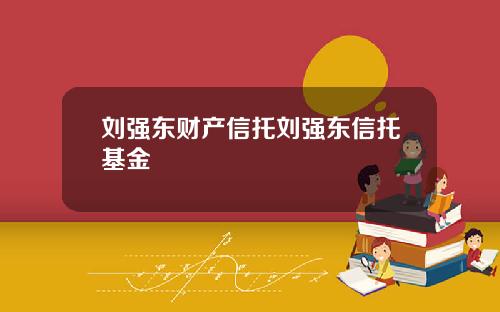 刘强东财产信托刘强东信托基金