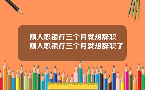 刚入职银行三个月就想辞职刚入职银行三个月就想辞职了
