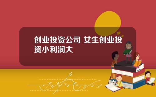 创业投资公司 女生创业投资小利润大