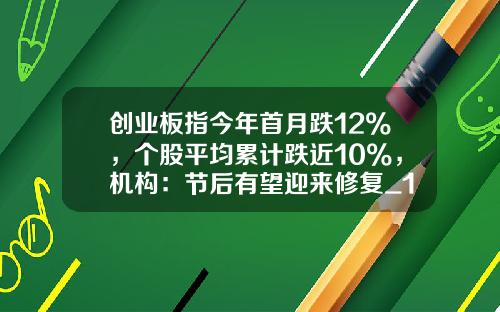 创业板指今年首月跌12%，个股平均累计跌近10%，机构：节后有望迎来修复_1