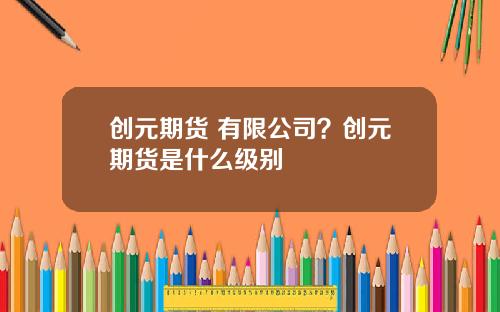 创元期货 有限公司?创元期货是什么级别