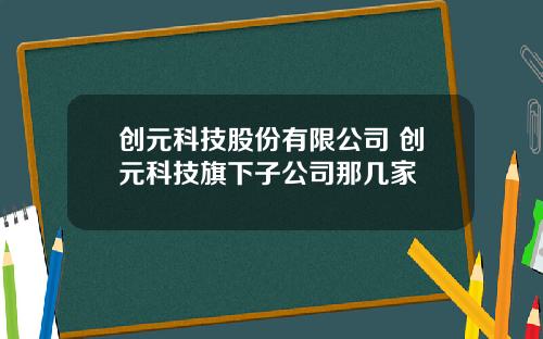 创元科技股份有限公司 创元科技旗下子公司那几家
