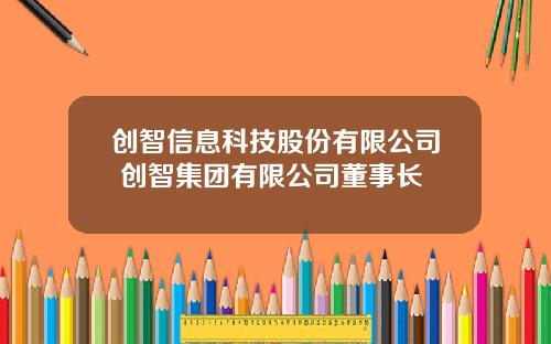 创智信息科技股份有限公司 创智集团有限公司董事长