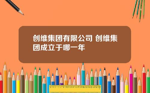 创维集团有限公司 创维集团成立于哪一年