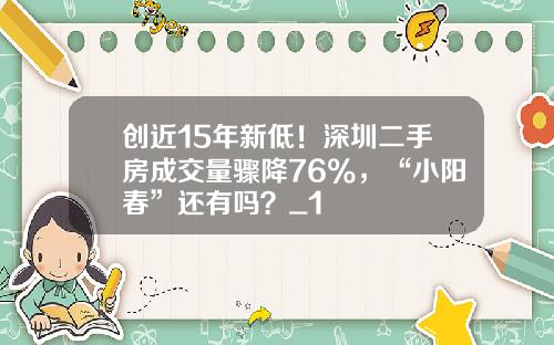 创近15年新低!深圳二手房成交量骤降76%,“小阳春”还有吗?_1
