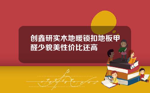 创鑫研实木地暖锁扣地板甲醛少貌美性价比还高