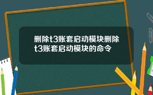 删除t3账套启动模块删除t3账套启动模块的命令