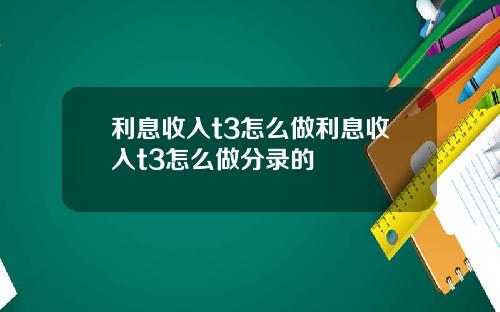 利息收入t3怎么做利息收入t3怎么做分录的
