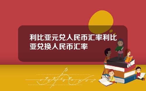 利比亚元兑人民币汇率利比亚兑换人民币汇率