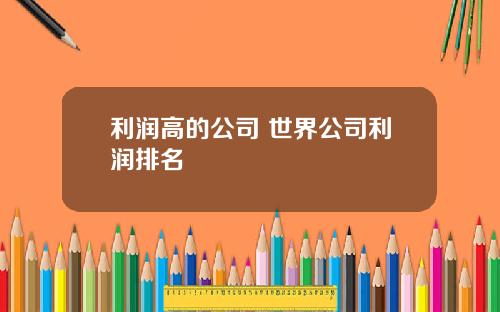 利润高的公司 世界公司利润排名