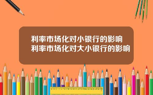 利率市场化对小银行的影响利率市场化对大小银行的影响