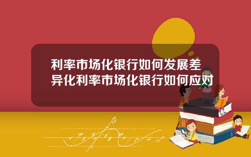 利率市场化银行如何发展差异化利率市场化银行如何应对