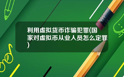 利用虚拟货币诈骗犯罪(国家对虚拟币从业人员怎么定罪)