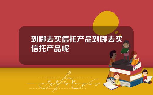 到哪去买信托产品到哪去买信托产品呢