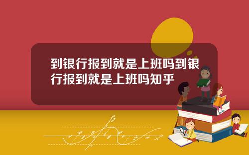 到银行报到就是上班吗到银行报到就是上班吗知乎