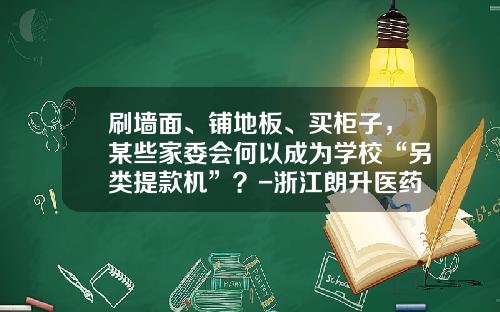 刷墙面、铺地板、买柜子,某些家委会何以成为学校“另类提款机”?-浙江朗升医药有限公司