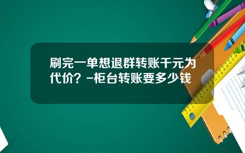 刷完一单想退群转账千元为代价?-柜台转账要多少钱