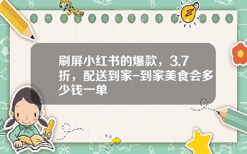 刷屏小红书的爆款,3.7折,配送到家-到家美食会多少钱一单