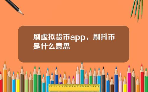 刷虚拟货币app，刷抖币是什么意思