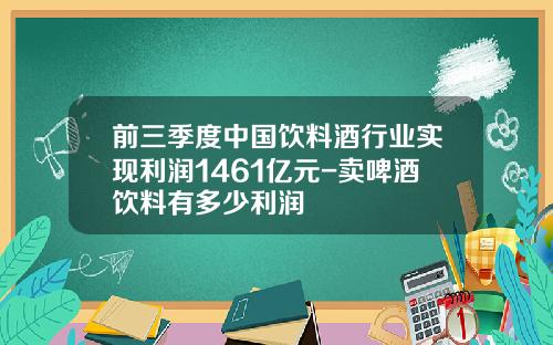 前三季度中国饮料酒行业实现利润1461亿元-卖啤酒饮料有多少利润