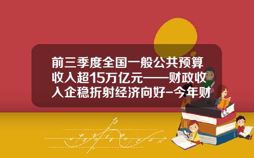 前三季度全国一般公共预算收入超15万亿元——财政收入企稳折射经济向好-今年财政收入多少