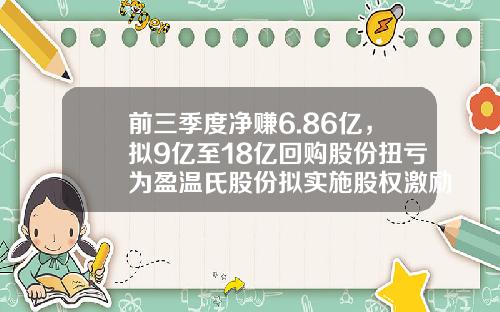 前三季度净赚6.86亿，拟9亿至18亿回购股份扭亏为盈温氏股份拟实施股权激励-回购公司股票收益