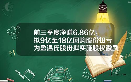前三季度净赚6.86亿，拟9亿至18亿回购股份扭亏为盈温氏股份拟实施股权激励-温氏集团总资产多少