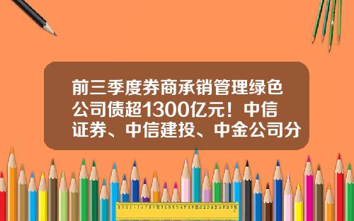 前三季度券商承销管理绿色公司债超1300亿元！中信证券、中信建投、中金公司分列前三-绿色公司债