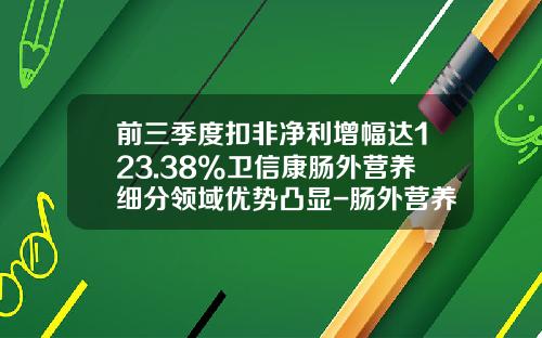 前三季度扣非净利增幅达123.38%卫信康肠外营养细分领域优势凸显-肠外营养公司及相关产品