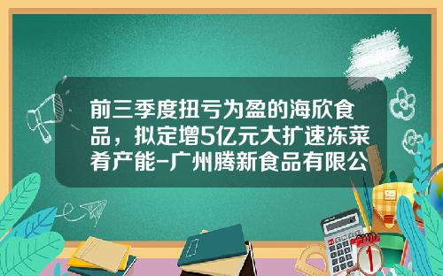 前三季度扭亏为盈的海欣食品，拟定增5亿元大扩速冻菜肴产能-广州腾新食品有限公司