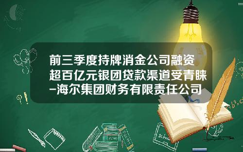 前三季度持牌消金公司融资超百亿元银团贷款渠道受青睐-海尔集团财务有限责任公司地址