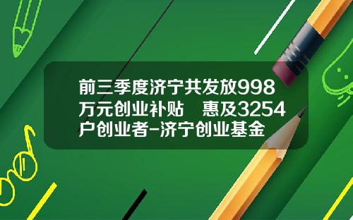 前三季度济宁共发放998万元创业补贴‍惠及3254户创业者-济宁创业基金