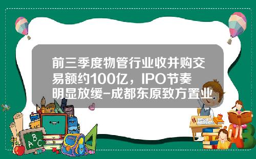 前三季度物管行业收并购交易额约100亿，IPO节奏明显放缓-成都东原致方置业有限公司