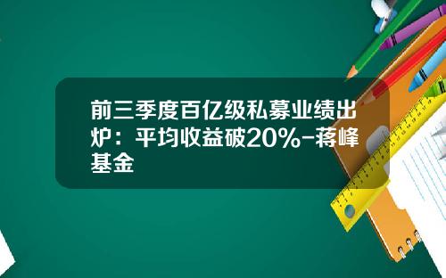 前三季度百亿级私募业绩出炉：平均收益破20%-蒋峰基金