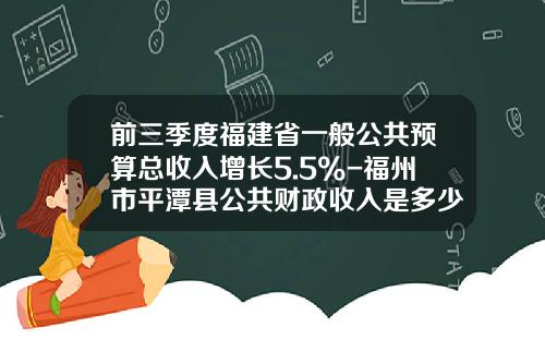 前三季度福建省一般公共预算总收入增长5.5%-福州市平潭县公共财政收入是多少