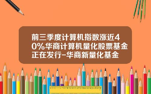 前三季度计算机指数涨近40%华商计算机量化股票基金正在发行-华商新量化基金