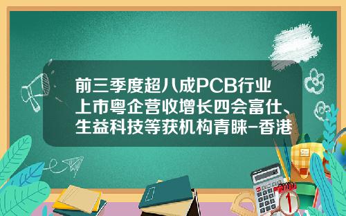 前三季度超八成PCB行业上市粤企营收增长四会富仕、生益科技等获机构青睐-香港的印刷电路上市公司