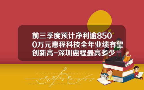 前三季度预计净利逾8500万元惠程科技全年业绩有望创新高-深圳惠程最高多少
