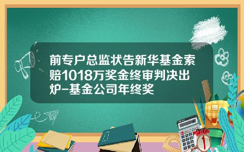 前专户总监状告新华基金索赔1018万奖金终审判决出炉-基金公司年终奖