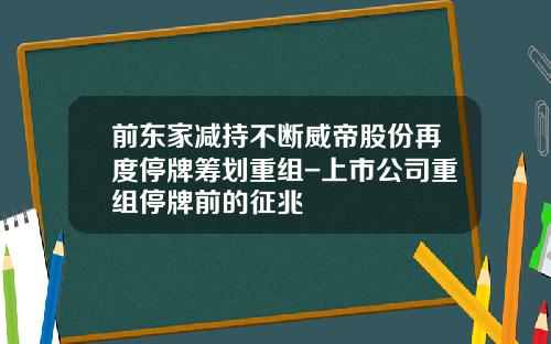 前东家减持不断威帝股份再度停牌筹划重组-上市公司重组停牌前的征兆