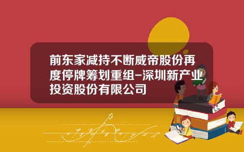前东家减持不断威帝股份再度停牌筹划重组-深圳新产业投资股份有限公司