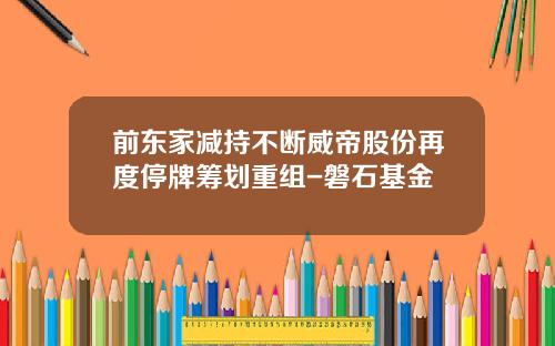 前东家减持不断威帝股份再度停牌筹划重组-磐石基金