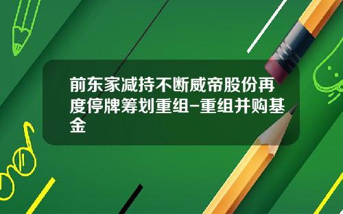 前东家减持不断威帝股份再度停牌筹划重组-重组并购基金