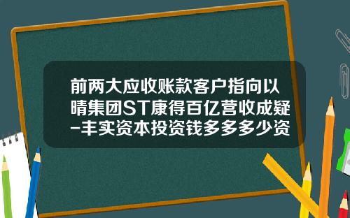 前两大应收账款客户指向以晴集团ST康得百亿营收成疑-丰实资本投资钱多多多少资金