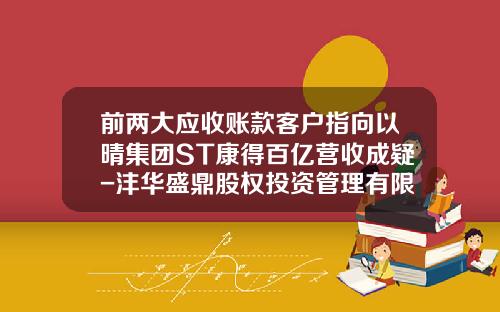 前两大应收账款客户指向以晴集团ST康得百亿营收成疑-沣华盛鼎股权投资管理有限公司
