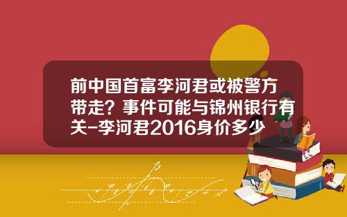 前中国首富李河君或被警方带走？事件可能与锦州银行有关-李河君2016身价多少