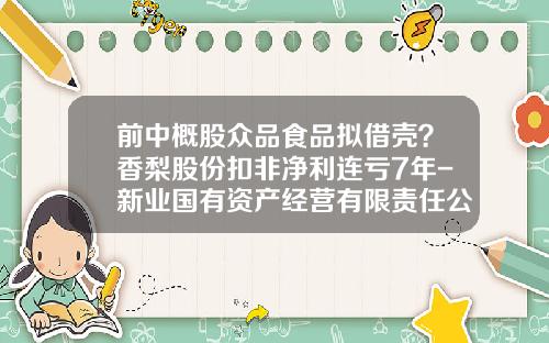 前中概股众品食品拟借壳？香梨股份扣非净利连亏7年-新业国有资产经营有限责任公司