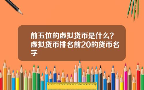 前五位的虚拟货币是什么？虚拟货币排名前20的货币名字